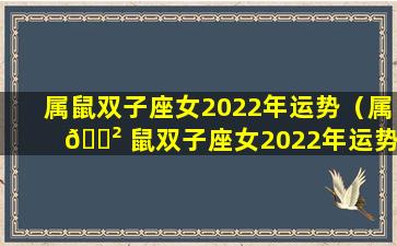 属鼠双子座女2022年运势（属 🌲 鼠双子座女2022年运势怎么样）